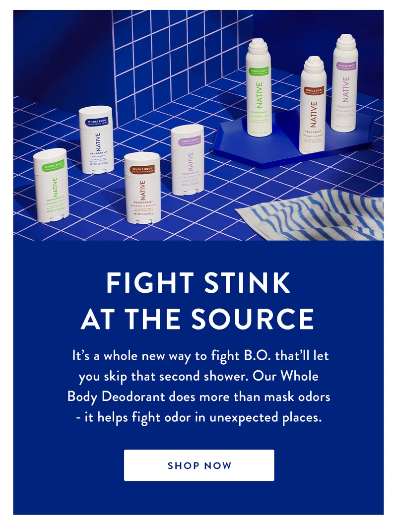 Fight Stink at the Source | It’s a whole new way to fight B.O. that’ll let you skip that second shower. Our Whole Body Deodorant does more than mask odors - it helps fight odor in unexpected places. | SHOP NOW
