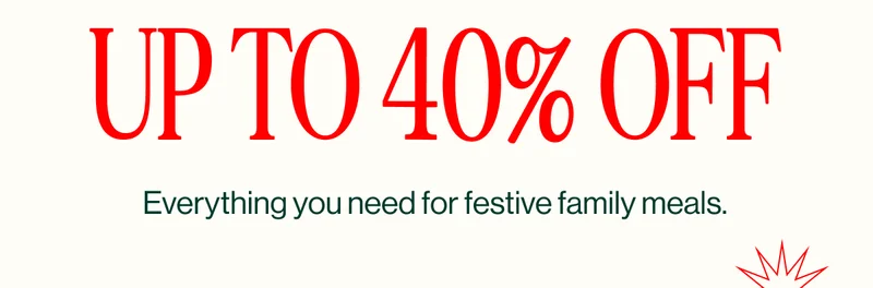 Up to 40% off. Everything you need for festive family meals.