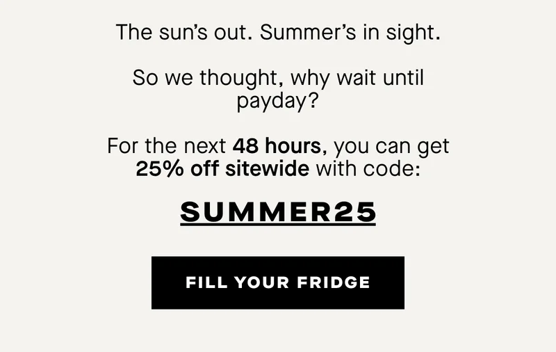 The sun’s out. Summer’s in sight.  So we thought, why wait until payday?  For the next 48 hours, you can get 25% off sitewide with code: