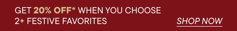 GET 20% OFF WHEN YOU CHOOSE 2+ FESTIVE FAVORITES