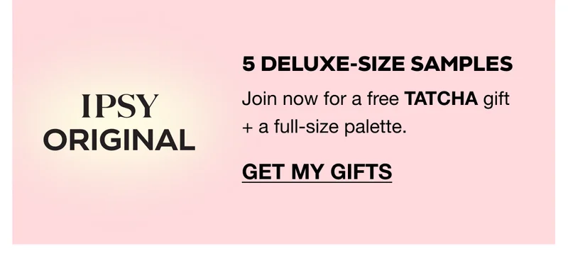 IPSY ORIGINAL: 5 deluxe-size samples. Join now for a free TATCHA gift + a full-size palette. GET MY GIFTS
