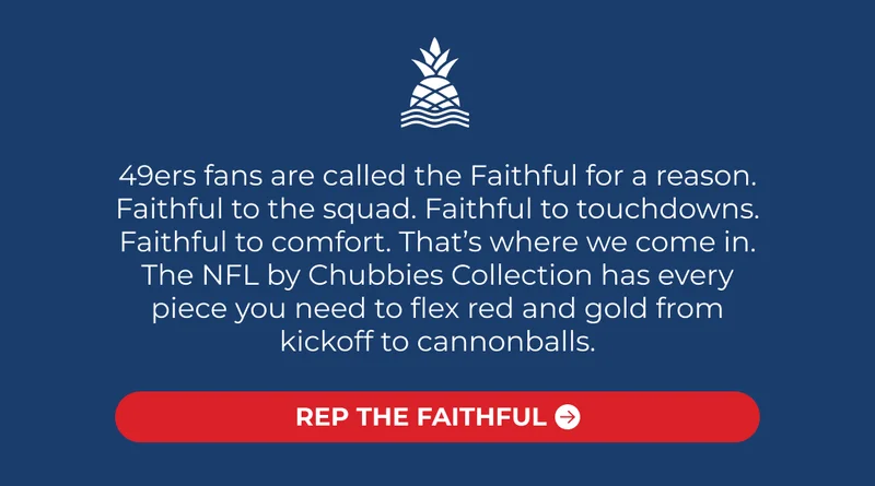 49ers fans are called the Faithful for a reason. Faithful to the squad. Faithful to touchdowns. Faithful to comfort. That’s where we come in. The NFL by Chubbies Collection has every piece you need to flex red and gold from kickoff to cannonballs.