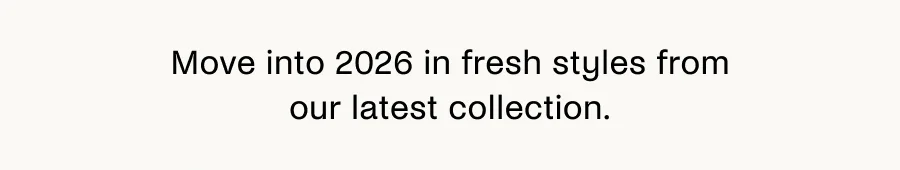 Move into 2026 in fresh styles from our latest collection.
