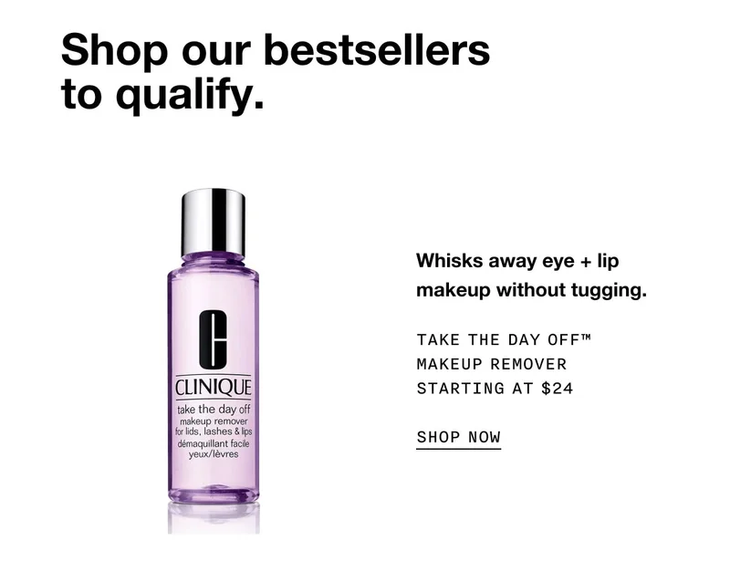 Shop our bestsellers to qualify. Whisks away eye + lip makeup without tugging. Take The Day Off™ Makeup Remover Starting at $24 SHOP NOW