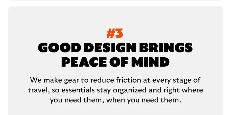 [Headline] Good design brings peace of mind [Blurb] We make gear to reduce friction at every stage of travel, so essentials stay organized and right where you need them, when you need them.