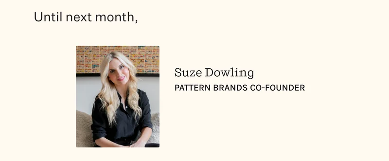Until next month, Suze Dowling | Pattern Brands Co-Founder