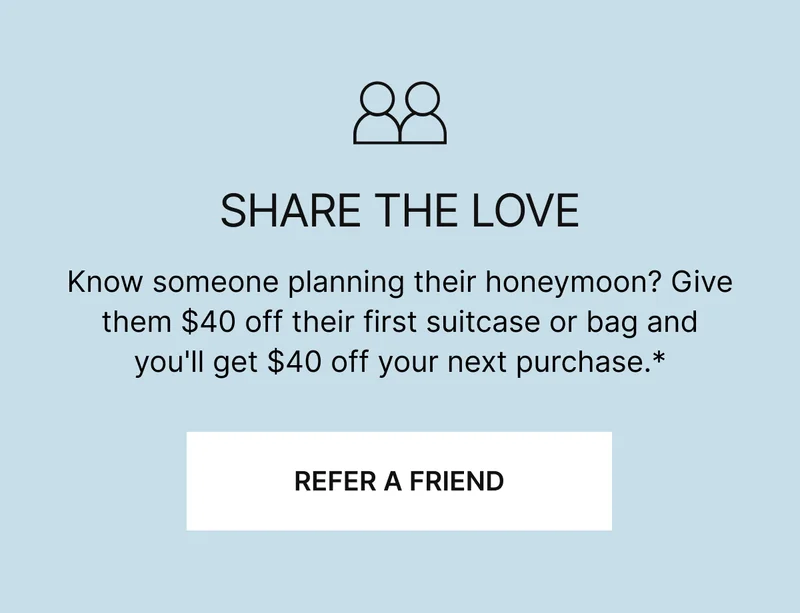SHARE THE LOVE | Know someone planning their honeymoon? Give them $40 off their first suitcase or bag and you'll get $40 off your next purchase.*