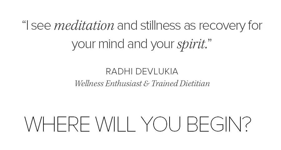 I SEE MEDITATION AND STILLNESS AS RECOVERY FOR YORU MIND AND YOUR SPIRIT. RADHI DEVLUKIA. WHERE WILL YOU BEGIN?