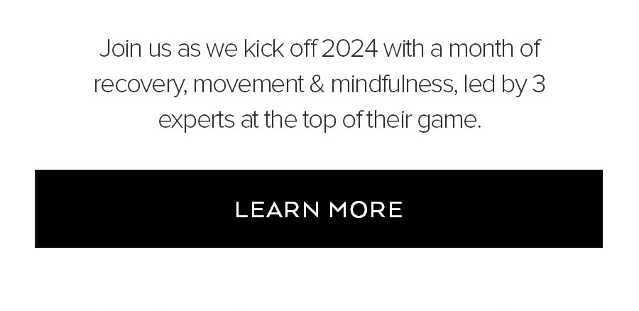 JOIN US AS WE KICK OFF 2024 WITH A MONTH OF RECOVERY, MOVEMENT & MINDFULNESS, LED BY 3 EXPERTS AT THE TOP OF THEIR GAME. LEARN MORE.