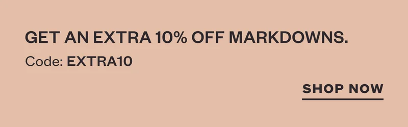 Get an extra 10% off markdowns. Code: discount code. SHOP NOW.