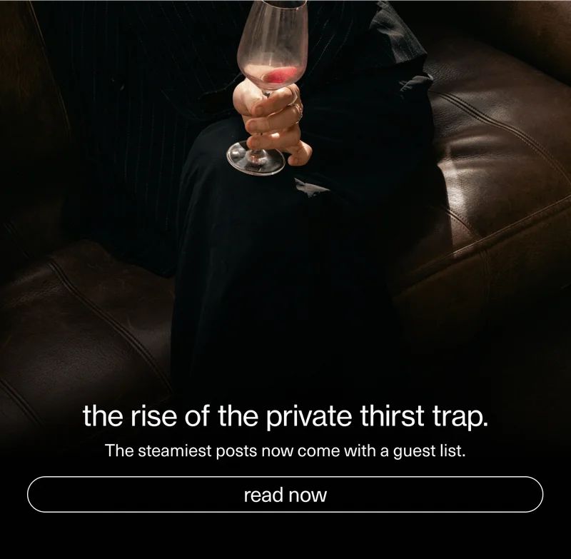 the rise of the private thirst trap. | The steamiest posts now come with a guest list. | [ read now ]