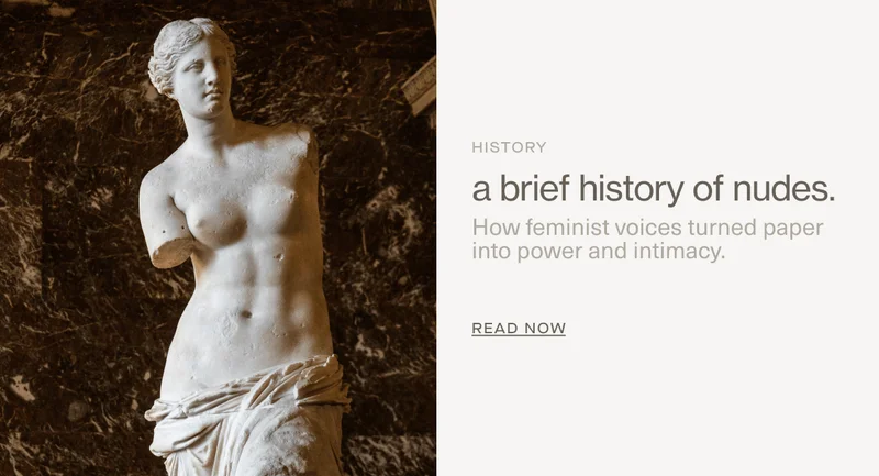 HISTORY | a brief history of nudes. | How feminist voices turned paper into power and intimacy. | Read Now