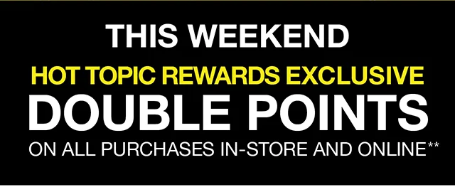 This Weekend Hot Topic Rewards Exclusive! Double Points on all purchases in-store and online