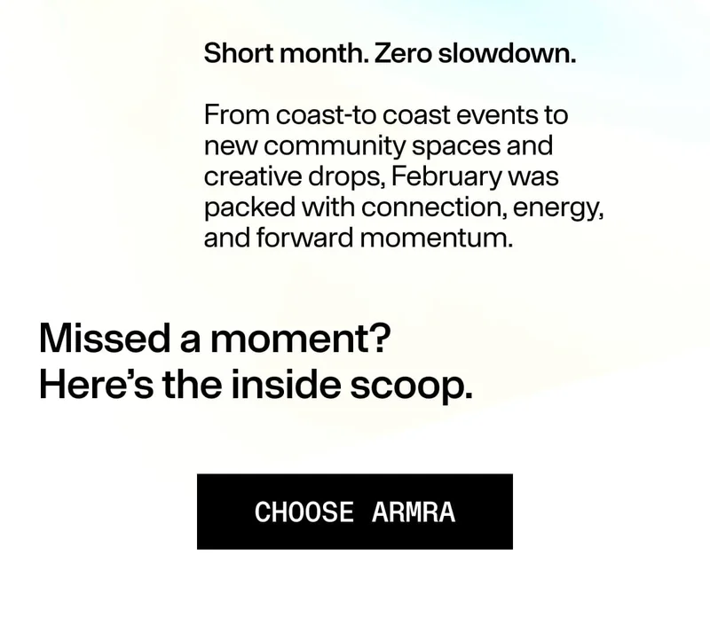 Short month. Zero slowdown. / From coast-to-coast events to new community spaces and creative drops… / Missed a moment? Here’s the inside scoop. / CHOOSE ARMRA.