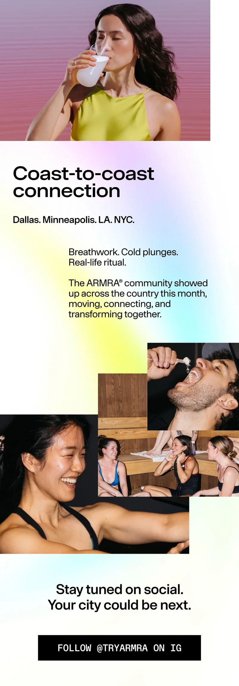 Coast-to-coast connection / Dallas. Minneapolis. LA. NYC. / Breathwork. Cold plunges. Real-life ritual. / Stay tuned on social. Your city could be next. / FOLLOW @TRYARMRA ON IG. Event photos of community members.