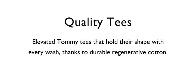 Quality Tees                                            Elevated Tommy tees that hold their shape with every wash, thanks to durable regenerative cotton.