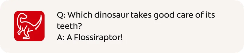 Q: Which dinosaur takes good care of its teeth? A: A Flossiraptor!