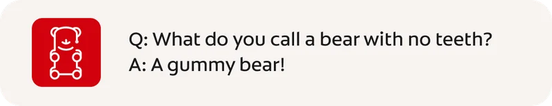 Q: What do you call a bear with no teeth? A: A gummy bear!