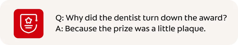 Q: Why did the dentist turn down the award? A: Because the prize was a little plaque.