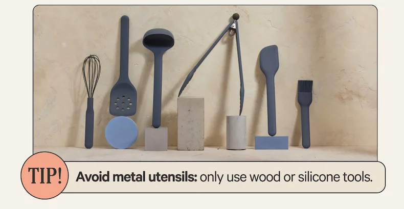 Avoid metal utensils: only use wood or silicone tools.
