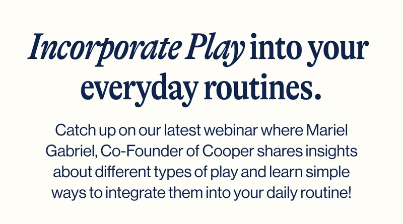 Incorporate Play into your  everyday routines. Catch up on our latest webinar where Mariel Gabriel, Co-Founder of Cooper shares insights about different types of play and learn simple ways to integrate them into your daily routine!