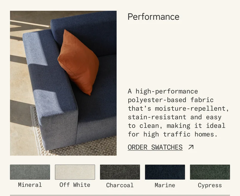Performance: A high-performance polyester-based fabric that’s moisture-repellent, stain-resistant and easy  to clean, making it ideal for high traffic homes.