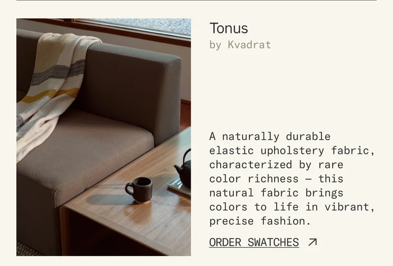 Tonus: A naturally durable elastic upholstery fabric, characterized by rare color richness — this natural fabric brings colors to life in vibrant, precise fashion.