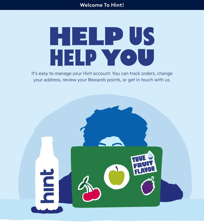 Help us help you! It's easy to manage your Hint account. You can track orders, change your address, review your rewards points, or get in touch with us.