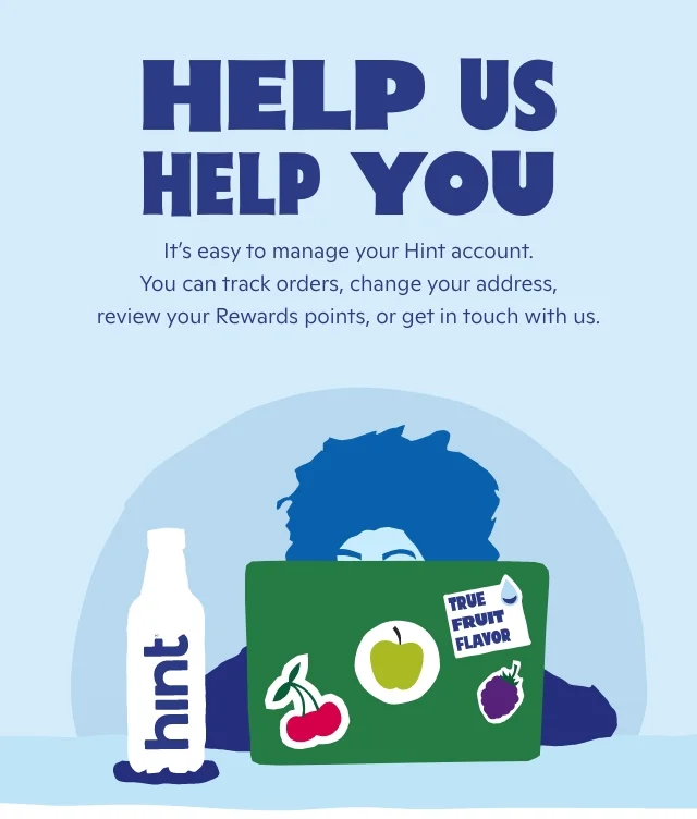 Help us help you! It's easy to manage your Hint account. You can track orders, change your address, review your rewards points, or get in touch with us.