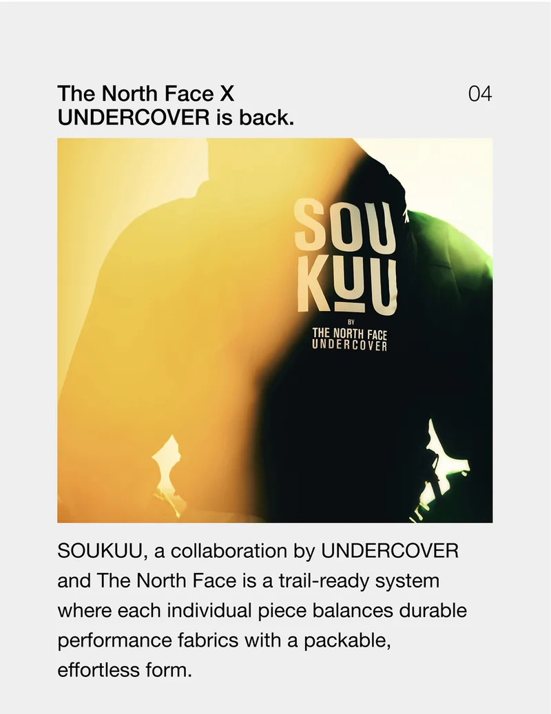 The North Face X UNDERCOVER is back. SOUKUU, a collaboration by UNDERCOVER and The North Face is a trail-ready system where each individual piece balances durable performance fabrics with a packable, effortless form.