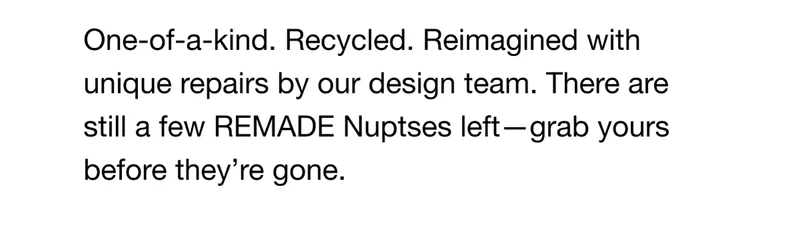 One-of-a-kind. Recycled. Reimagined with unique repairs by our design team. There are still a few REMADE Nuptses left - grab yours before they're gone.