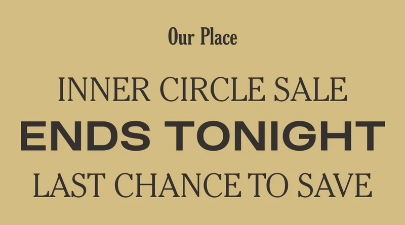 Our Place - Inner Circle Sale - Ends Tonight - Last Chance to Save