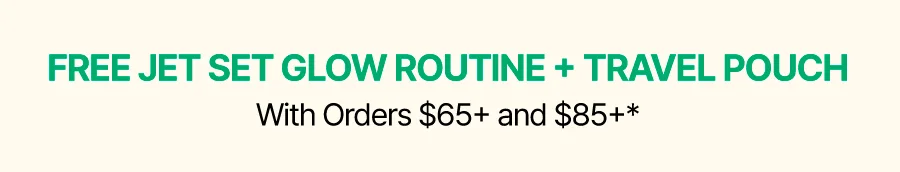 FREE JET SET GLOW ROUTINE + TRAVEL POUCH WITH ORDERS $65+ AND $85+