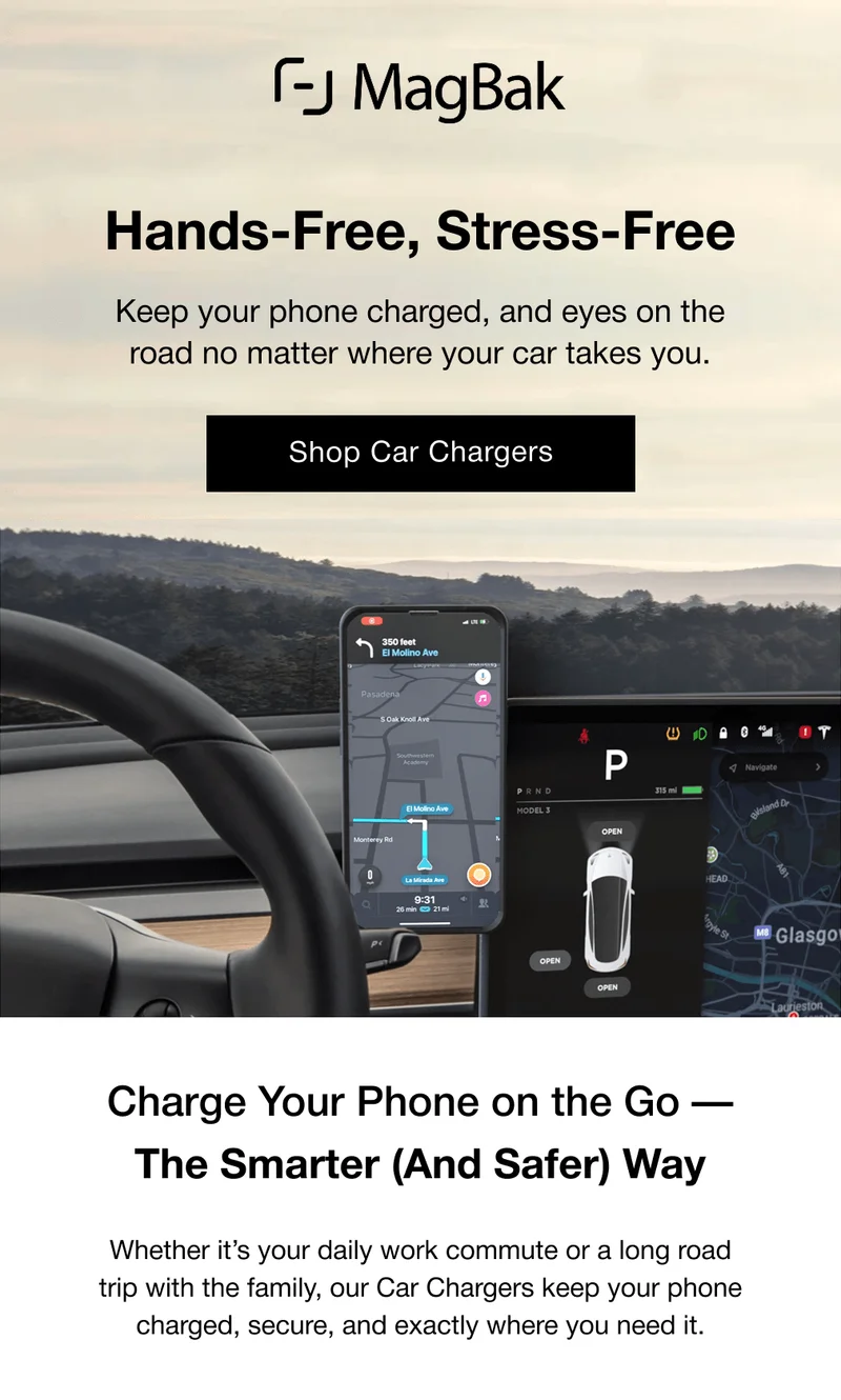 Hands-Free, Stress-Free Keep your phone charged, and eyes on the road no matter where your car takes you. Charge Your Phone on the Go — The Smarter (And Safer) Way Whether it’s your daily work commute or a long road trip with the family, our Car Chargers keep your phone charged, secure, and exactly where you need it.