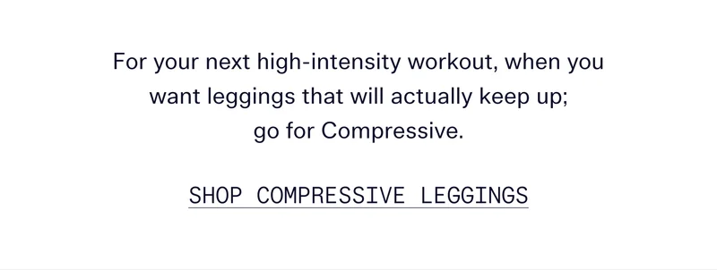 For your next high-intensity workout, when you want leggings that will actually keep up; go for Compressive.  | SHOP COMPRESSIVE LEGGINGS