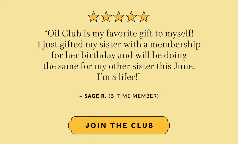 5 STARS    Wonder Valley Oil Club is my favorite gift to myself!  I have enjoyed being a member of the oil club for many years. The special gift included with each delicious bottle of olive oil is a welcome surprise! I just gifted my sister with a membership for her birthday and will be doing the same for my other sister this June. I’m a lifer! -Sage R. (3 time member)   JOIN THE CLUB