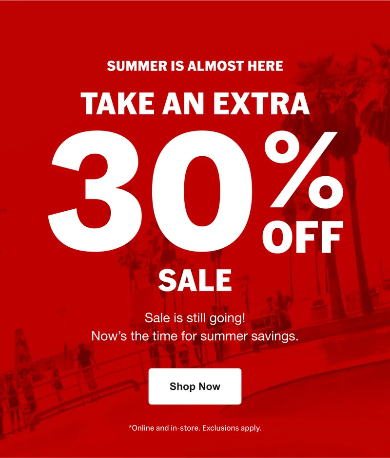 SUMMER IS ALMOST HERE. Take an extra 30% off sale. Sale is still going! Now's the time for summer savings.
