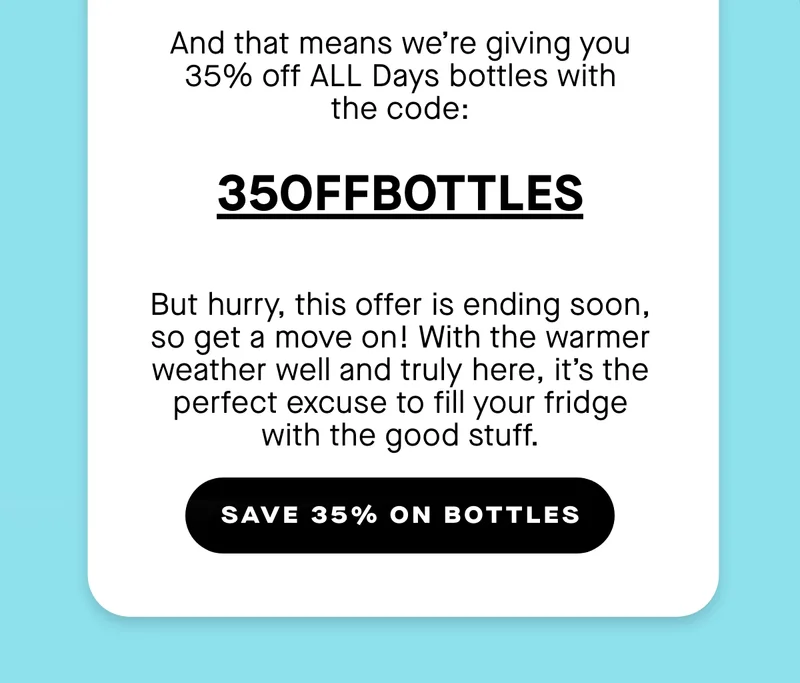 And that means we’re giving you 35% off ALL Days bottles with the code: 35OFFBOTTLES  But hurry, this offer is ending soon, so get a move on! With the warmer weather well and truly here, it’s the perfect excuse to fill your fridge with the good stuff.