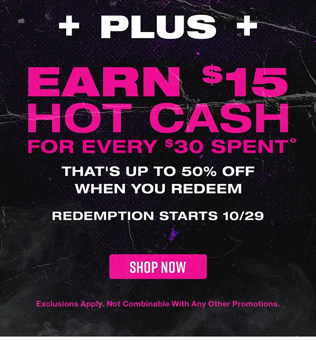 Plus Earn $15 Hot Cash For Every $30 Spent. That's Up to 50% Off When You Redeem. Redemption Starts 10-29. Exclusions Apply. Not Combinable With Any Other Promotions. Shop Now
