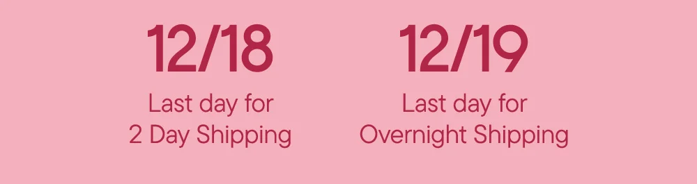 12/18 Last day for 2 Day Shipping​  12/19 Last day for Overnight Shipping