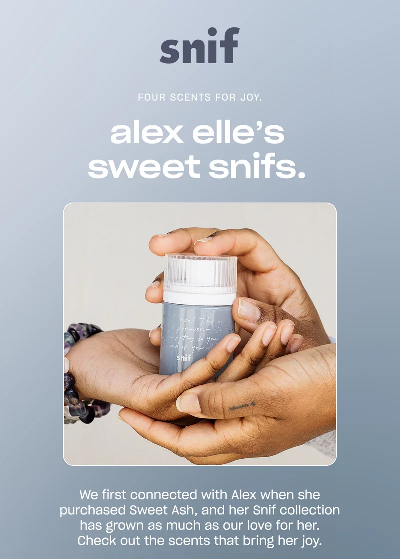 snif FOUR SCENTS FOR JOY. alex elle's sweet snifs. We first connected with Alex when she purchased Sweet Ash, and her Snif collection has grown as much as our love for her. Check out the scents that bring her joy.   ↗