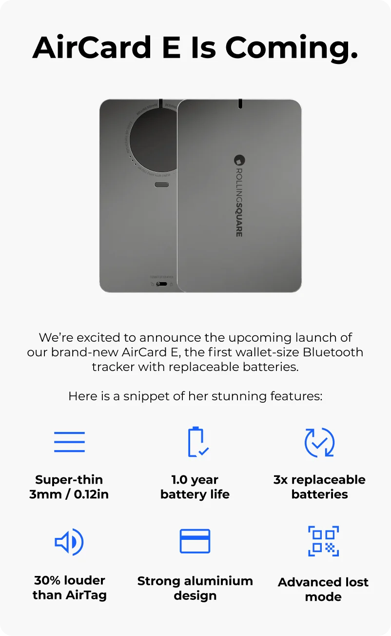 AirCard E Is Coming. We’re excited to announce the upcoming launch of our brand-new AirCard E. This is an evolution of our ever-popular AirCard, with:Super-thin 3mm / 0.11in  1-year battery life 3x replaceable batteries 20% louder speaker Digital business card  Advanced lost mode