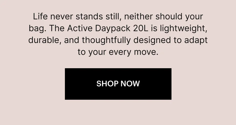 Life never stands still, neither should your bag. The Active Daypack 20L is lightweight, durable, and thoughtfully designed to adapt to your every move. SHOP NOW