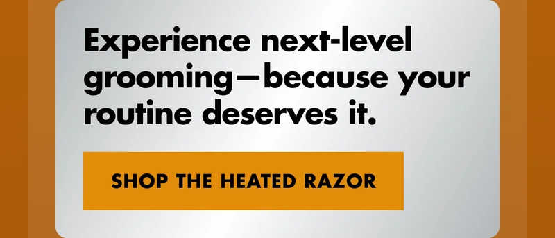Experience next-level grooming—because your routine deserves it. SHOP THE HEATED RAZOR