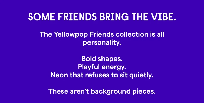 Some friends bring the vibe.  The Yellowpop Friends collection is all personality.  Bold shapes. Playful energy. Neon that refuses to sit quietly.  These aren’t background pieces.