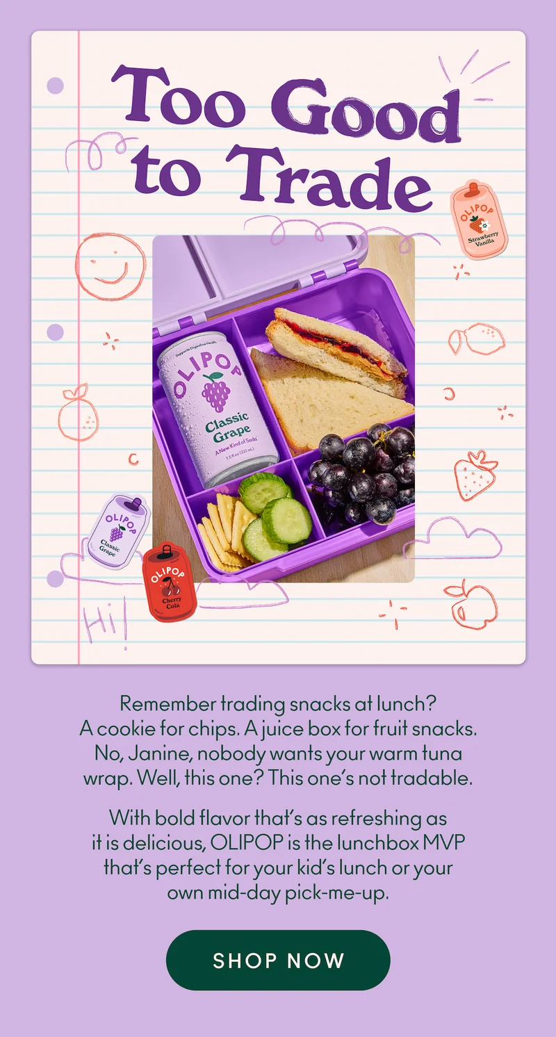 Remember trading snacks at lunch? A cookie for chips. A juice box for fruit snacks. No, Janine, nobody wants your warm tuna wrap. Well, this one? This one’s not tradable. With bold flavor that’s as refreshing as it is delicious, OLIPOP is the lunchbox MVP that’s perfect for your kid’s lunch or your own mid-day pick-me-up.