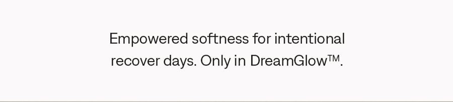 Empowered softness for intentional recover days. Only in DreamGlow™.