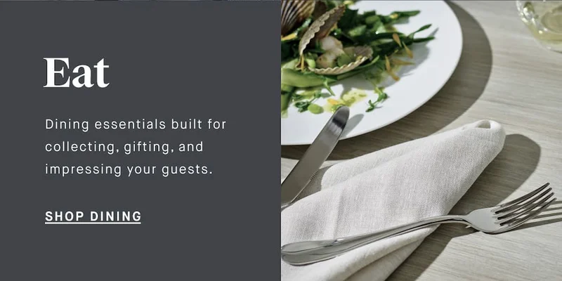 Eat Dining essentials built for collecting, gifting, and impressing your guests. SHOP DINING