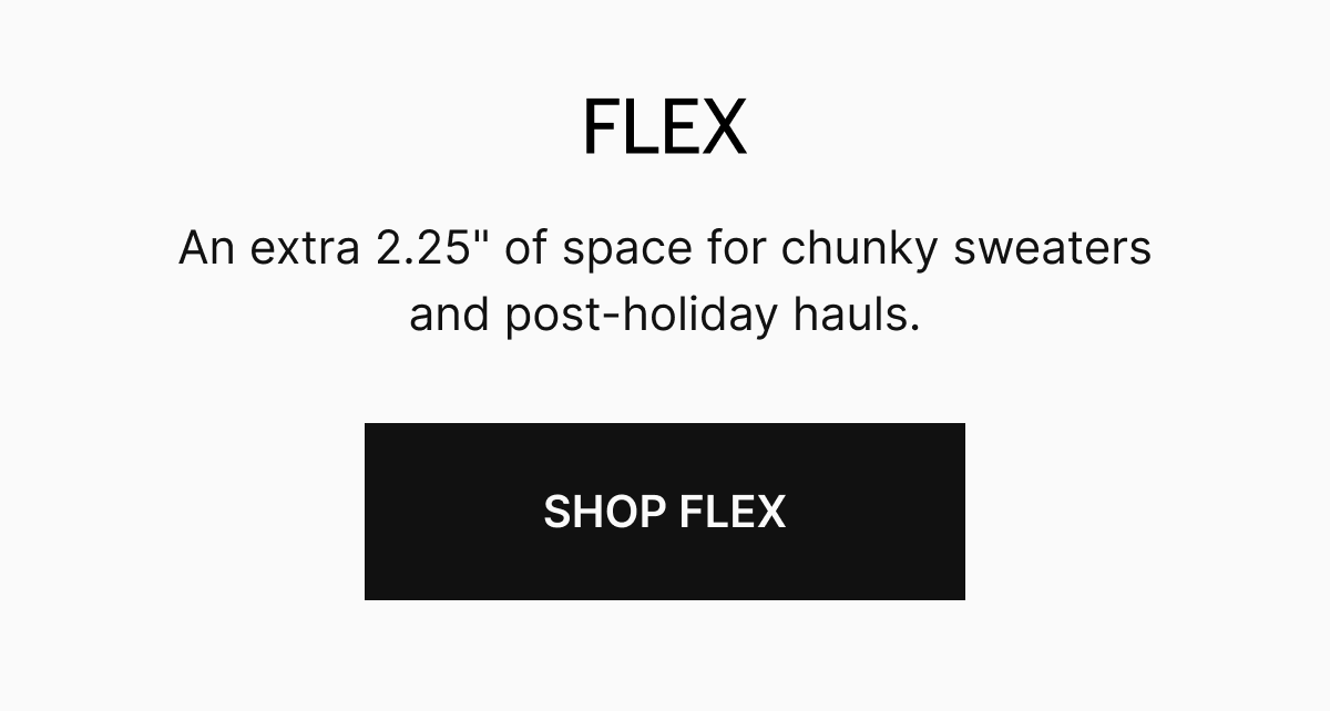 An extra 2.25 inches of space for chunky sweaters and post holiday hauls. SHOP NOW