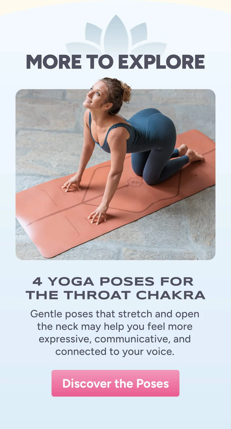 More to Explore – 4 Yoga Poses for the Throat Chakra – Gentle poses that stretch and open the neck may help you feel more expressive, communicative, and connected to your voice.